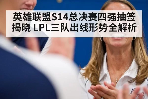 英雄联盟S14总决赛四强抽签揭晓 LPL三队出线形势全解析