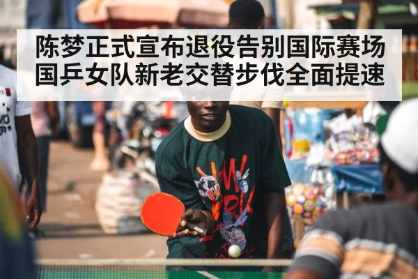 陈梦正式宣布退役告别国际赛场 国乒女队新老交替步伐全面提速