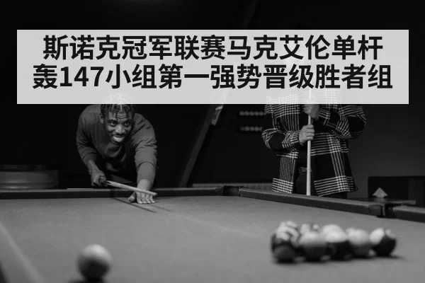 斯诺克冠军联赛马克艾伦单杆轰147小组第一强势晋级胜者组