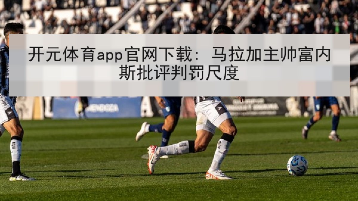 开元体育app官网下载: 马拉加主帅富内斯批评判罚尺度