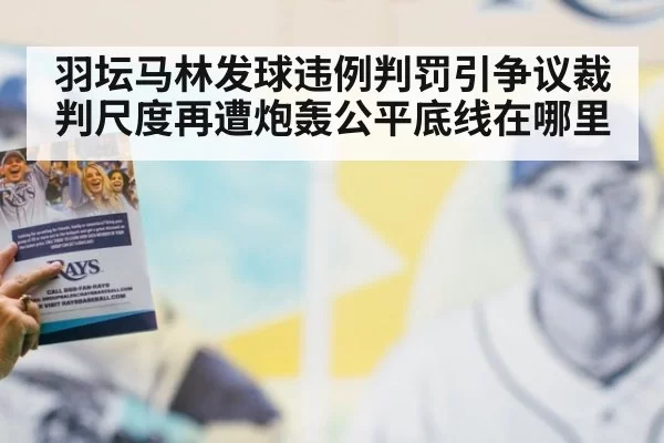 羽坛马林发球违例判罚引争议裁判尺度再遭炮轰公平底线在哪里
