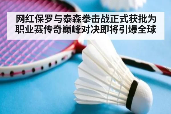 网红保罗与泰森拳击战正式获批为职业赛传奇巅峰对决即将引爆全球
