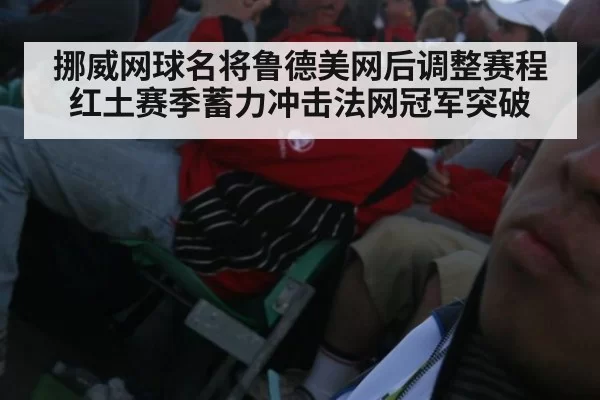 挪威网球名将鲁德美网后调整赛程 红土赛季蓄力冲击法网冠军突破