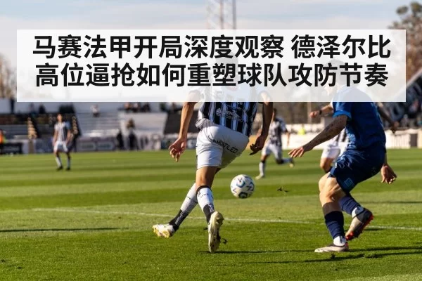 马赛法甲开局深度观察 德泽尔比高位逼抢如何重塑球队攻防节奏